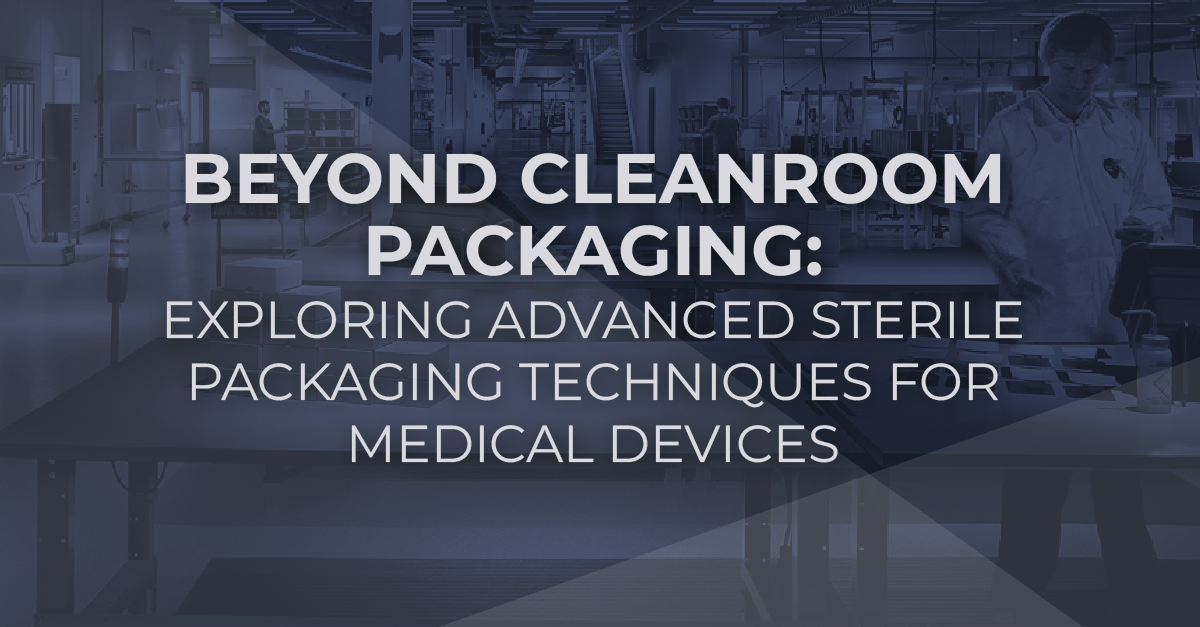 Beyond Cleanroom Packaging: Exploring Advanced Sterile Packaging Techniques for Medical Devices